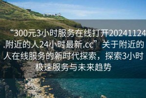 “300元3小時(shí)服務(wù)在線(xiàn)打開(kāi)20241124.附近的人24小時(shí)最新.cc”關(guān)于附近的人在線(xiàn)服務(wù)的新時(shí)代探索，探索3小時(shí)極速服務(wù)與未來(lái)趨勢