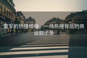 雷軍的熱搜煩惱，一場(chǎng)熱搜背后的商業(yè)啟示錄