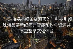 “珠海品茶喝茶資源預約”科技引領(lǐng)珠海品茶新紀元，智能預約與資源共享重塑茶文化體驗