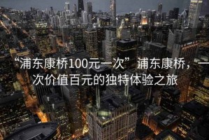 “浦東康橋100元一次”浦東康橋，一次價(jià)值百元的獨特體驗之旅