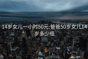 14歲女兒一小時(shí)50元:爸爸50歲女兒14歲多少倍