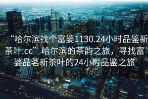 “哈爾濱找個(gè)富婆1130.24小時(shí)品鑒新茶葉.cc”哈爾濱的茶韻之旅，尋找富婆品茗新茶葉的24小時(shí)品鑒之旅