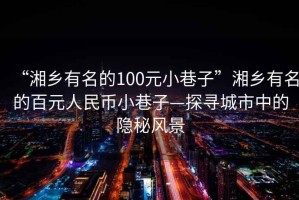 “湘鄉有名的100元小巷子”湘鄉有名的百元人民幣小巷子—探尋城市中的隱秘風(fēng)景