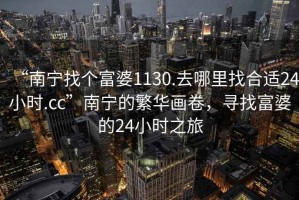 “南寧找個(gè)富婆1130.去哪里找合適24小時(shí).cc”南寧的繁華畫(huà)卷，尋找富婆的24小時(shí)之旅