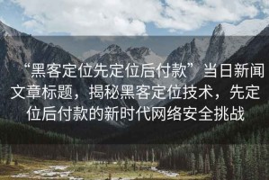 “黑客定位先定位后付款”當日新聞文章標題，揭秘黑客定位技術(shù)，先定位后付款的新時(shí)代網(wǎng)絡(luò )安全挑戰