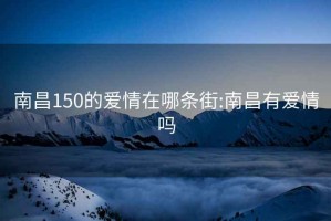 南昌150的愛(ài)情在哪條街:南昌有愛(ài)情嗎
