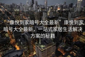 “康悅到家暗號大全最新”康悅到家暗號大全最新，一站式家居生活解決方案的秘籍