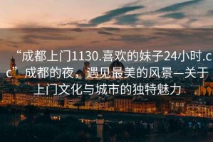 “成都上門(mén)1130.喜歡的妹子24小時(shí).cc”成都的夜，遇見(jiàn)最美的風(fēng)景—關(guān)于上門(mén)文化與城市的獨特魅力