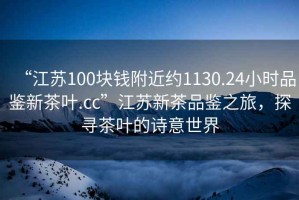 “江蘇100塊錢(qián)附近約1130.24小時(shí)品鑒新茶葉.cc”江蘇新茶品鑒之旅，探尋茶葉的詩(shī)意世界
