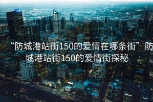 “防城港站街150的愛(ài)情在哪條街”防城港站街150的愛(ài)情街探秘