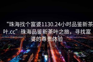 “珠海找個(gè)富婆1130.24小時(shí)品鑒新茶葉.cc”珠海品鑒新茶葉之旅，尋找富婆的尊貴體驗