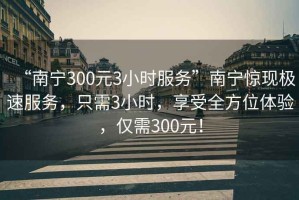 “南寧300元3小時(shí)服務(wù)”南寧驚現極速服務(wù)，只需3小時(shí)，享受全方位體驗，僅需300元！
