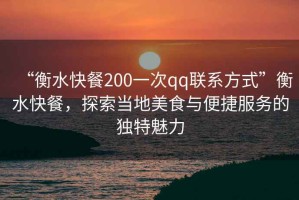 “衡水快餐200一次qq聯(lián)系方式”衡水快餐，探索當地美食與便捷服務(wù)的獨特魅力