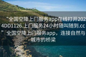 “全國空降上門(mén)服務(wù)app在線(xiàn)打開(kāi)2024DD1126.上門(mén)服務(wù)24小時(shí)隨叫隨到.cc”全國空降上門(mén)服務(wù)app，連接自然與城市的橋梁