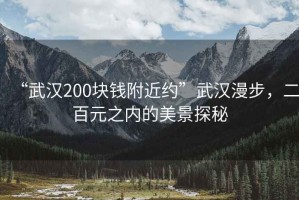 “武漢200塊錢(qián)附近約”武漢漫步，二百元之內的美景探秘