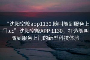 “沈陽(yáng)空降app1130.隨叫隨到服務(wù)上門(mén).cc”沈陽(yáng)空降APP 1130，打造隨叫隨到服務(wù)上門(mén)的新型科技體驗