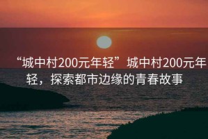“城中村200元年輕”城中村200元年輕，探索都市邊緣的青春故事