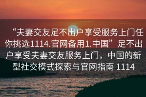 “夫妻交友足不出戶(hù)享受服務(wù)上門(mén)任你挑選1114.官網(wǎng)備用1.中國”足不出戶(hù)享受夫妻交友服務(wù)上門(mén)，中國的新型社交模式探索與官網(wǎng)指南 1114
