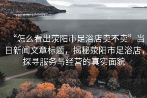 “怎么看出滎陽(yáng)市足浴店賣(mài)不賣(mài)”當日新聞文章標題，揭秘滎陽(yáng)市足浴店，探尋服務(wù)與經(jīng)營(yíng)的真實(shí)面貌