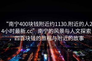 “南寧400塊錢(qián)附近約1130.附近的人24小時(shí)最新.cc”南寧的風(fēng)景與人文探索，四百塊錢(qián)的旅程與附近的故事