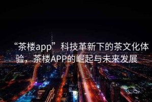 “茶樓app”科技革新下的茶文化體驗，茶樓APP的崛起與未來(lái)發(fā)展