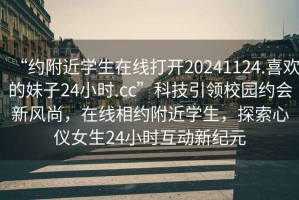 “約附近學(xué)生在線(xiàn)打開(kāi)20241124.喜歡的妹子24小時(shí).cc”科技引領(lǐng)校園約會(huì )新風(fēng)尚，在線(xiàn)相約附近學(xué)生，探索心儀女生24小時(shí)互動(dòng)新紀元