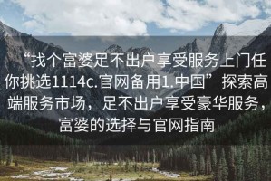 “找個(gè)富婆足不出戶(hù)享受服務(wù)上門(mén)任你挑選1114c.官網(wǎng)備用1.中國”探索高端服務(wù)市場(chǎng)，足不出戶(hù)享受豪華服務(wù)，富婆的選擇與官網(wǎng)指南