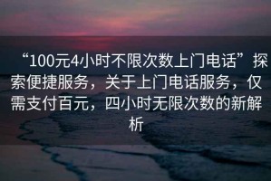 “100元4小時(shí)不限次數上門(mén)電話(huà)”探索便捷服務(wù)，關(guān)于上門(mén)電話(huà)服務(wù)，僅需支付百元，四小時(shí)無(wú)限次數的新解析
