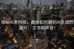 揭秘AI黑科技，教你如何辨別AI生成的圖片、文字和聲音！