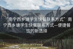 “南寧西鄉塘學(xué)生快餐聯(lián)系方式”南寧西鄉塘學(xué)生快餐聯(lián)系方式—便捷餐飲的新選擇