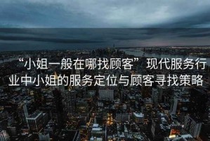 “小姐一般在哪找顧客”現代服務(wù)行業(yè)中小姐的服務(wù)定位與顧客尋找策略