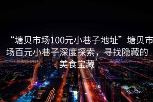 “塘貝市場(chǎng)100元小巷子地址”塘貝市場(chǎng)百元小巷子深度探索，尋找隱藏的美食寶藏