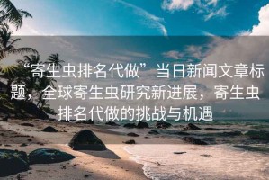 “寄生蟲(chóng)排名代做”當日新聞文章標題，全球寄生蟲(chóng)研究新進(jìn)展，寄生蟲(chóng)排名代做的挑戰與機遇