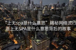 “上無(wú)spa是什么意思”揭秘網(wǎng)絡(luò )流行語(yǔ)上無(wú)SPA是什么意思背后的故事