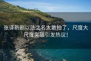 張譯新劇以法之名太敢拍了，尺度大尺度突破引發(fā)熱議！