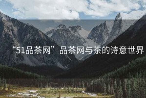 “51品茶網(wǎng)”品茶網(wǎng)與茶的詩(shī)意世界