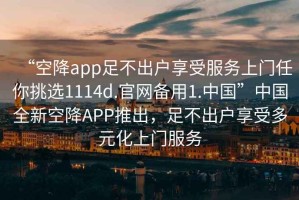 “空降app足不出戶(hù)享受服務(wù)上門(mén)任你挑選1114d.官網(wǎng)備用1.中國”中國全新空降APP推出，足不出戶(hù)享受多元化上門(mén)服務(wù)