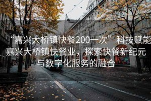 “嘉興大橋鎮快餐200一次”科技賦能嘉興大橋鎮快餐業(yè)，探索快餐新紀元與數字化服務(wù)的融合