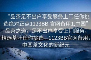 “品茶足不出戶(hù)享受服務(wù)上門(mén)任你挑選絕對正點(diǎn)1123BB.官網(wǎng)備用1.中國”品茶之道，足不出戶(hù)享受上門(mén)服務(wù)，精選茶葉任你挑選—1123BB官網(wǎng)備用，中國茶文化的新紀元