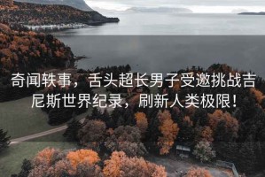 奇聞軼事，舌頭超長(cháng)男子受邀挑戰吉尼斯世界紀錄，刷新人類(lèi)極限！