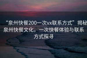 “泉州快餐200一次vx聯(lián)系方式”揭秘泉州快餐文化，一次快餐體驗與聯(lián)系方式探尋