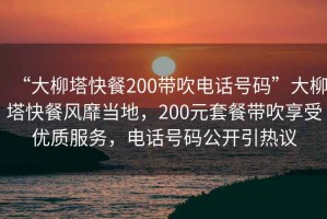 “大柳塔快餐200帶吹電話(huà)號碼”大柳塔快餐風(fēng)靡當地，200元套餐帶吹享受優(yōu)質(zhì)服務(wù)，電話(huà)號碼公開(kāi)引熱議
