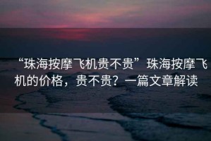“珠海按摩飛機貴不貴”珠海按摩飛機的價(jià)格，貴不貴？一篇文章解讀