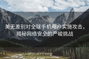美無(wú)差別對全球手機用戶(hù)實(shí)施攻擊，揭秘網(wǎng)絡(luò )安全的嚴峻挑戰