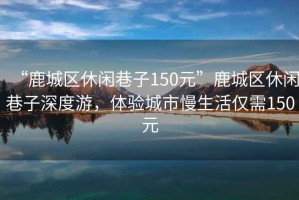 “鹿城區休閑巷子150元”鹿城區休閑巷子深度游，體驗城市慢生活僅需150元