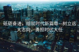 砥礪奮進(jìn)，繪就時(shí)代新篇章—樹(shù)立遠大志向，勇?lián)鷷r(shí)代大任