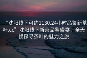 “沈陽(yáng)線(xiàn)下可約1130.24小時(shí)品鑒新茶葉.cc”沈陽(yáng)線(xiàn)下新茶品鑒盛宴，全天候探尋茶葉的魅力之旅
