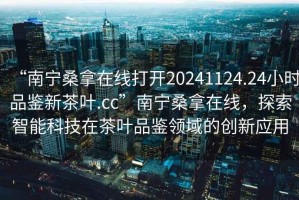 “南寧桑拿在線(xiàn)打開(kāi)20241124.24小時(shí)品鑒新茶葉.cc”南寧桑拿在線(xiàn)，探索智能科技在茶葉品鑒領(lǐng)域的創(chuàng  )新應用