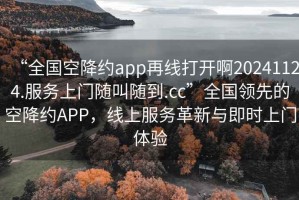 “全國空降約app再線(xiàn)打開(kāi)啊20241124.服務(wù)上門(mén)隨叫隨到.cc”全國領(lǐng)先的空降約APP，線(xiàn)上服務(wù)革新與即時(shí)上門(mén)體驗