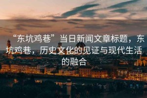 “東坑雞巷”當日新聞文章標題，東坑雞巷，歷史文化的見(jiàn)證與現代生活的融合